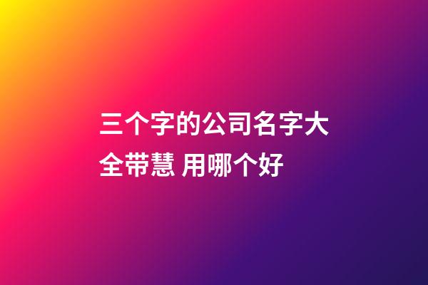 三个字的公司名字大全带慧 用哪个好-第1张-公司起名-玄机派